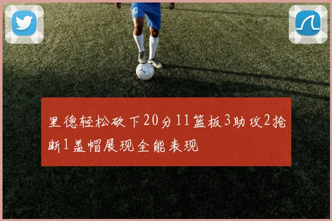 里德轻松砍下20分11篮板3助攻2抢断1盖帽展现全能表现