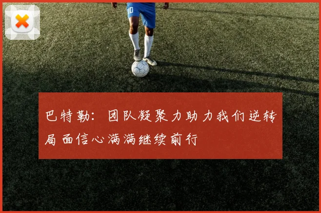 巴特勒：团队凝聚力助力我们逆转局面信心满满继续前行