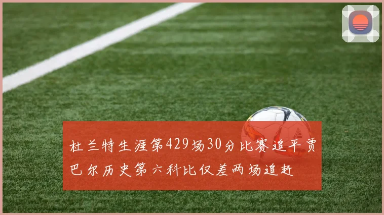 杜兰特生涯第429场30分比赛追平贾巴尔历史第六科比仅差两场追赶