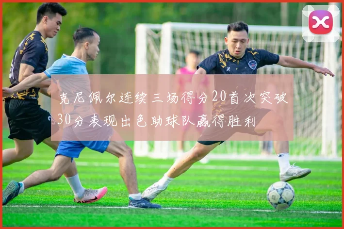 克尼佩尔连续三场得分20首次突破30分表现出色助球队赢得胜利