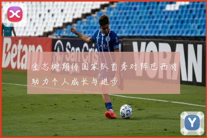 金志树期待国家队首秀对阵巴西将助力个人成长与进步