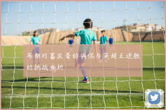 布朗对蓄发哥的调侃与英超五连胜的挑战分析