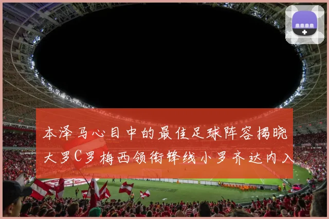本泽马心目中的最佳足球阵容揭晓大罗C罗梅西领衔锋线小罗齐达内入选