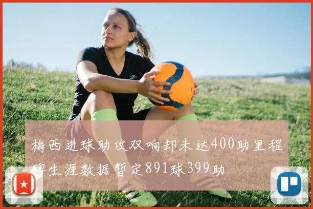 梅西进球助攻双响却未达400助里程碑生涯数据暂定891球399助