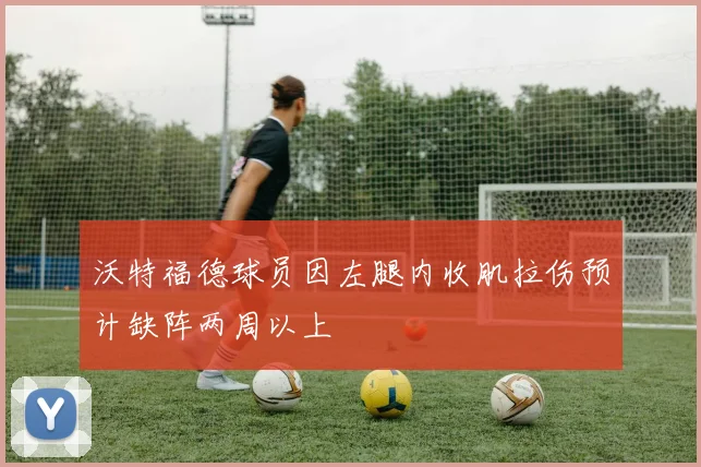 沃特福德球员因左腿内收肌拉伤预计缺阵两周以上