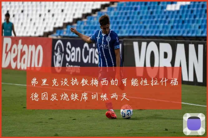 弗里克谈执教梅西的可能性拉什福德因发烧缺席训练两天