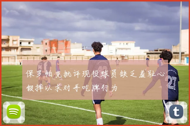 保罗帕克批评现役球员缺乏羞耻心假摔以求对手吃牌行为