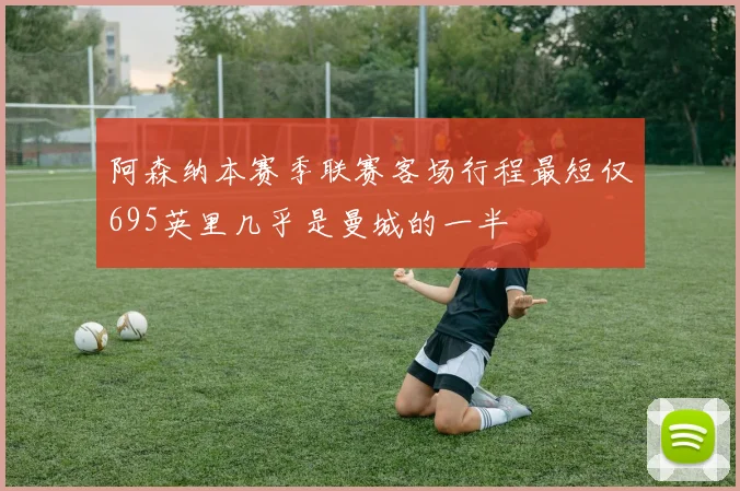 阿森纳本赛季联赛客场行程最短仅695英里几乎是曼城的一半