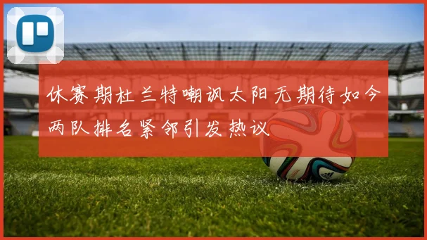 休赛期杜兰特嘲讽太阳无期待如今两队排名紧邻引发热议