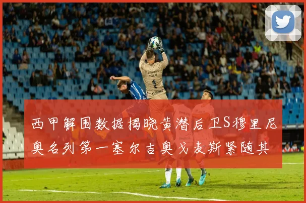 西甲解围数据揭晓黄潜后卫S穆里尼奥名列第一塞尔吉奥戈麦斯紧随其后