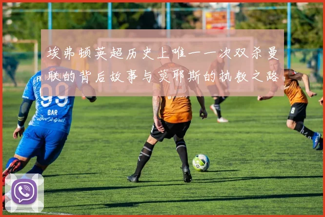 埃弗顿英超历史上唯一一次双杀曼联的背后故事与莫耶斯的执教之路