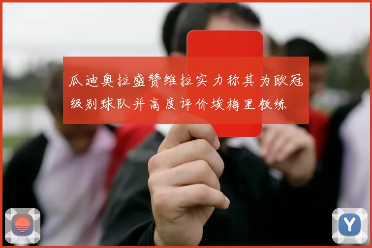 瓜迪奥拉盛赞维拉实力称其为欧冠级别球队并高度评价埃梅里教练