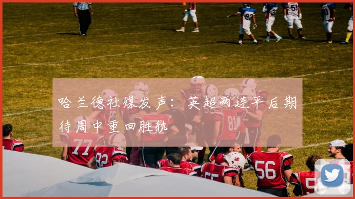 哈兰德社媒发声：英超两连平后期待周中重回胜轨