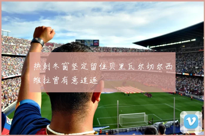 热刺冬窗坚定留住贝里瓦尔切尔西维拉曾有意追逐