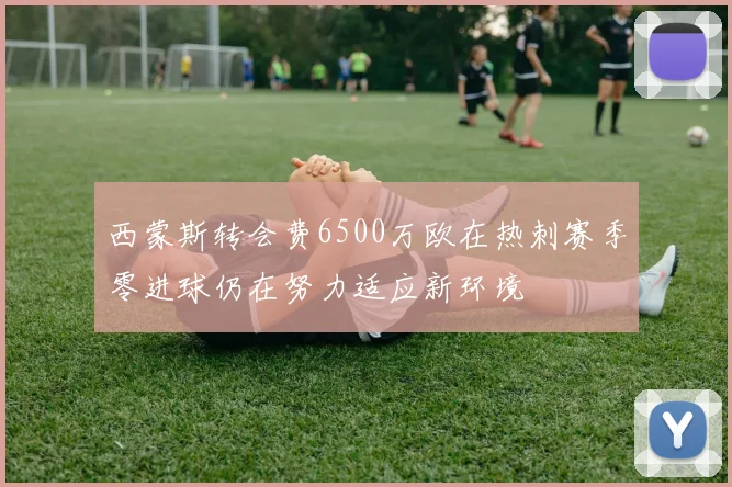 西蒙斯转会费6500万欧在热刺赛季零进球仍在努力适应新环境
