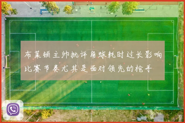 布莱顿主帅批评角球耗时过长影响比赛节奏尤其是面对领先的枪手