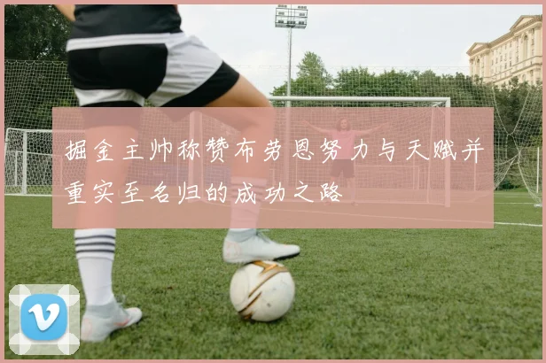 掘金主帅称赞布劳恩努力与天赋并重实至名归的成功之路