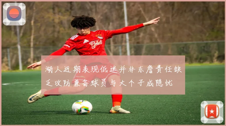湖人近期表现低迷并非东詹责任缺乏攻防兼备球员与大个子成隐忧