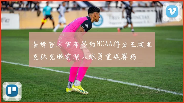 黄蜂官方宣布签约NCAA得分王埃里克狄克逊前湖人球员重返赛场