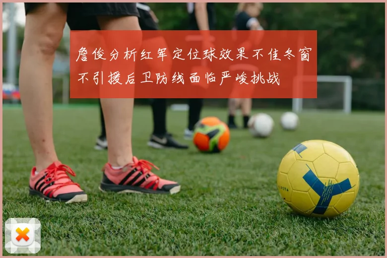 詹俊分析红军定位球效果不佳冬窗不引援后卫防线面临严峻挑战