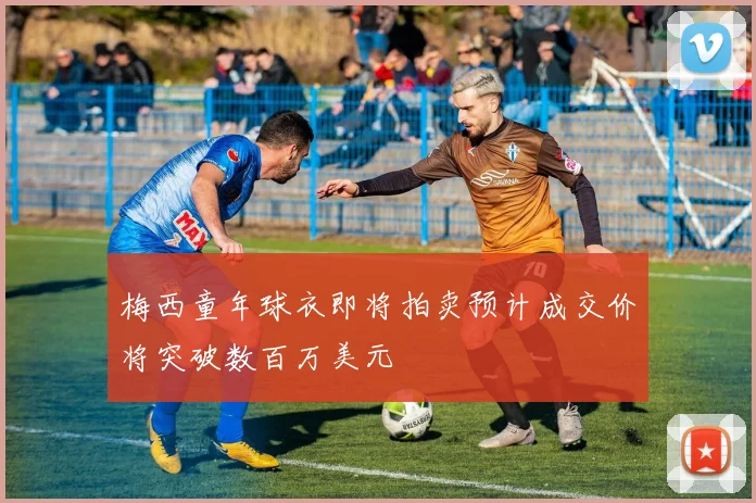 梅西童年球衣即将拍卖预计成交价将突破数百万美元