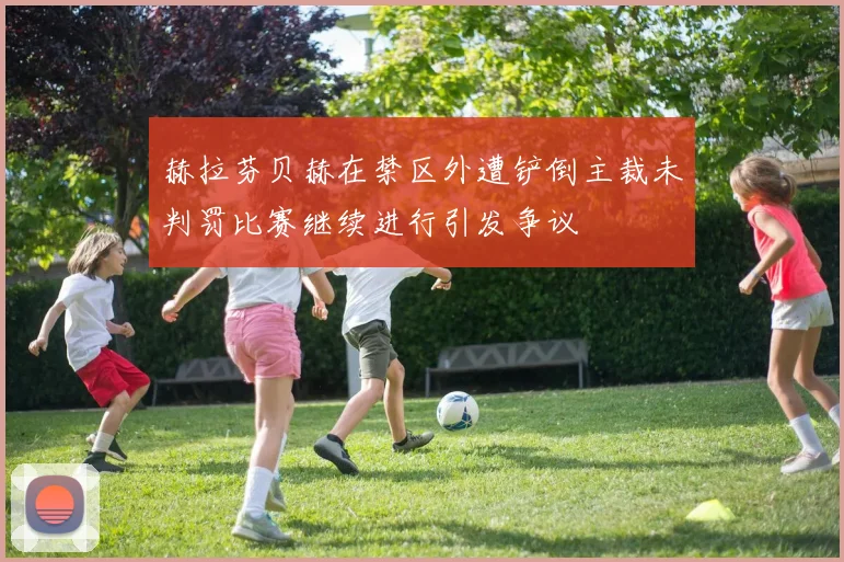 赫拉芬贝赫在禁区外遭铲倒主裁未判罚比赛继续进行引发争议