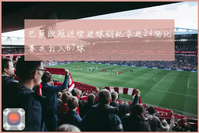 巴萨欧冠连续进球创纪录近24场比赛共打入67球