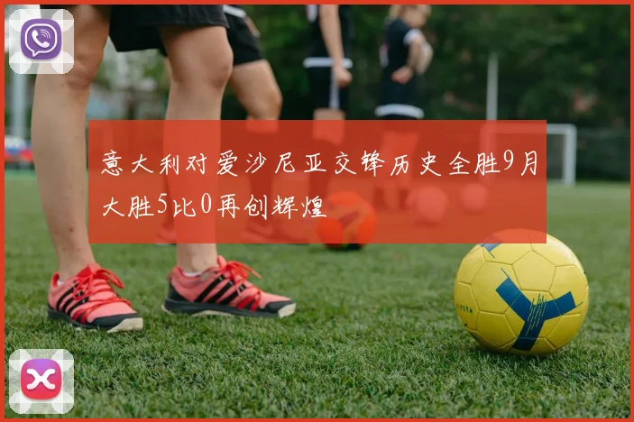 意大利对爱沙尼亚交锋历史全胜9月大胜5比0再创辉煌