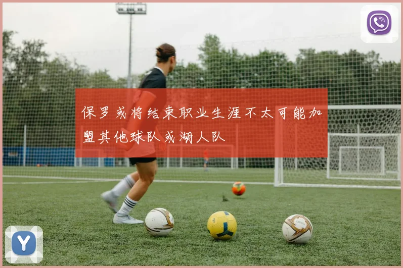 保罗或将结束职业生涯不太可能加盟其他球队或湖人队