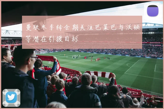曼联冬季转会期关注巴莱巴与沃顿等潜在引援目标
