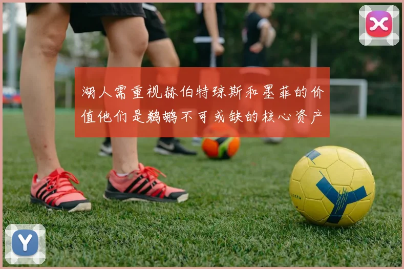 湖人需重视赫伯特琼斯和墨菲的价值他们是鹈鹕不可或缺的核心资产