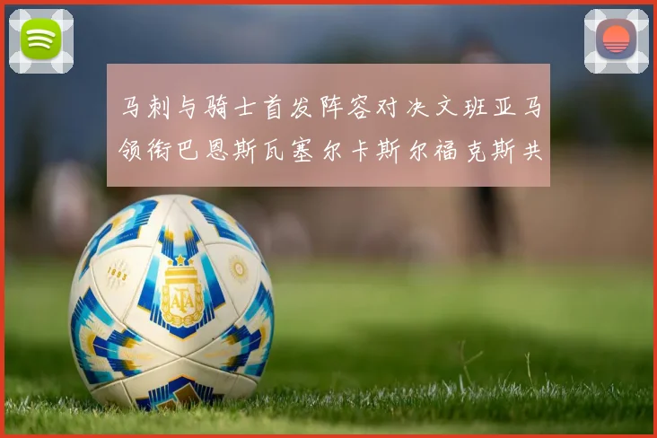 马刺与骑士首发阵容对决文班亚马领衔巴恩斯瓦塞尔卡斯尔福克斯共襄盛举