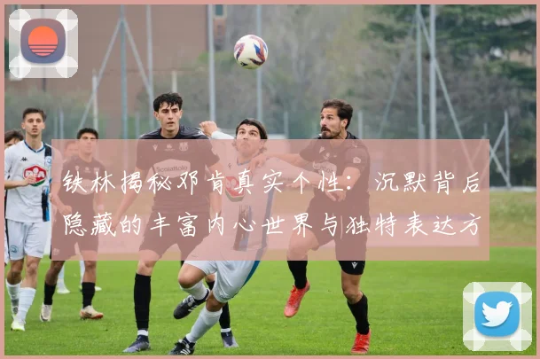铁林揭秘邓肯真实个性：沉默背后隐藏的丰富内心世界与独特表达方式