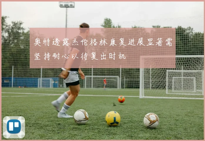 奥特透露杰伦格林康复进展显著需坚持耐心以待复出时机