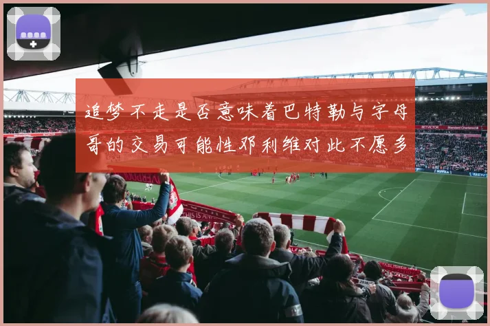 追梦不走是否意味着巴特勒与字母哥的交易可能性邓利维对此不愿多谈