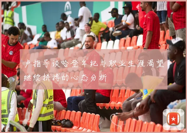 卢指导谈哈登年纪与职业生涯渴望继续拼搏的心态分析
