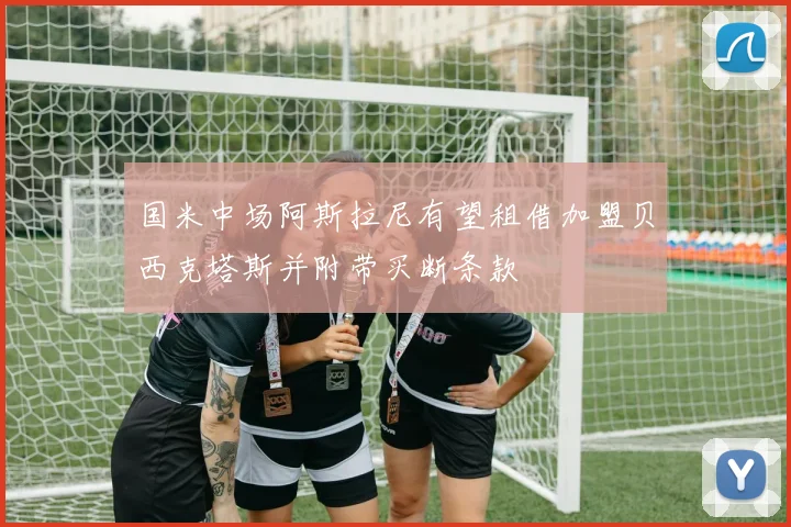 国米中场阿斯拉尼有望租借加盟贝西克塔斯并附带买断条款