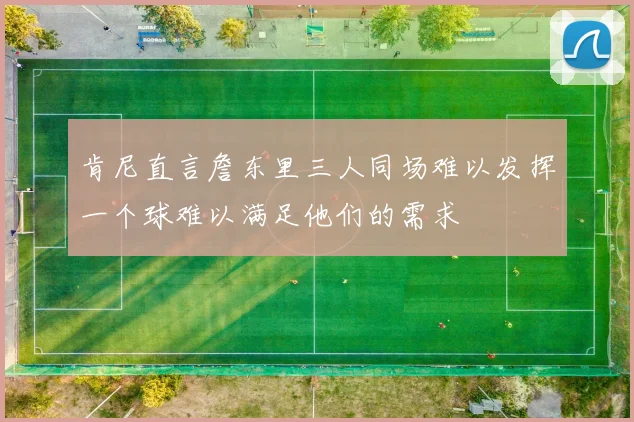 肯尼直言詹东里三人同场难以发挥一个球难以满足他们的需求
